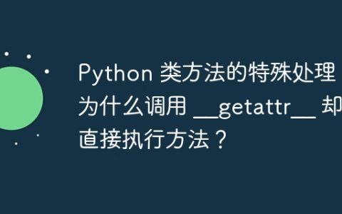 Python 类方法的特殊处理：为什么调用 __getattr__ 却直接执行方法？