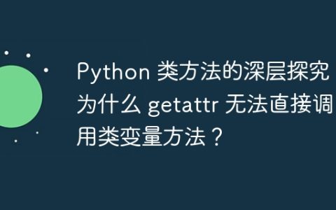 Python 类方法的深层探究：为什么 getattr 无法直接调用类变量方法？