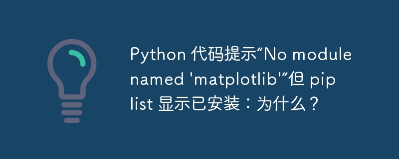 python 代码提示“no module named 'matplotlib'”但 pip list 显示已安装:为什么?
