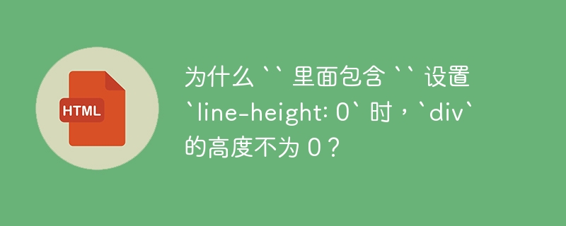 为什么 `` 里面包含 `` 设置 `line-height: 0` 时,`div` 的高度不为 0?