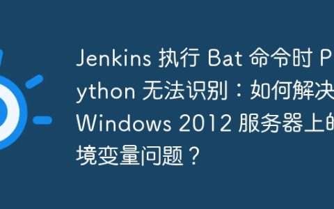 Jenkins 执行 Bat 命令时 Python 无法识别：如何解决 Windows 2012 服务器上的环境变量问题？
