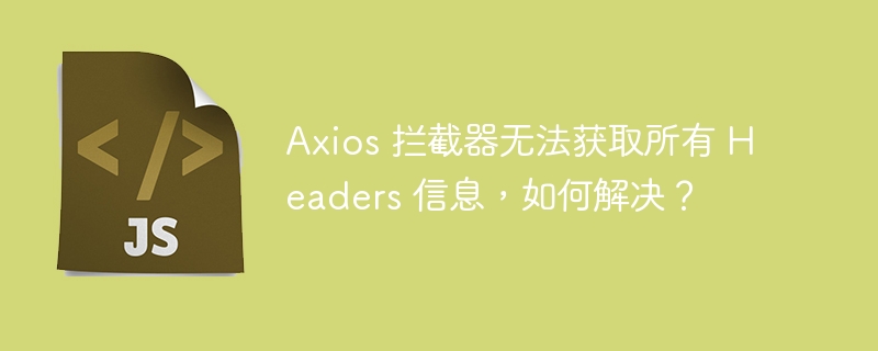 axios 拦截器无法获取所有 headers 信息,如何解决?