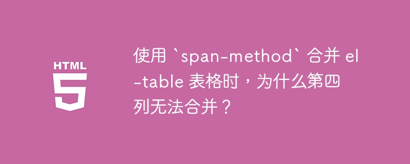 使用 `span-method` 合并 el-table 表格时,为什么第四列无法合并?