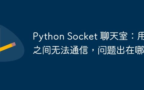 Python Socket 聊天室：用户之间无法通信，问题出在哪？
