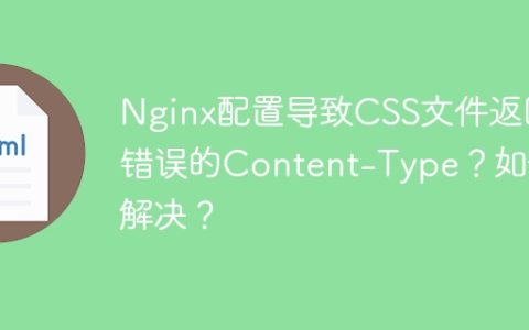 Nginx配置导致CSS文件返回错误的Content-Type？如何解决？