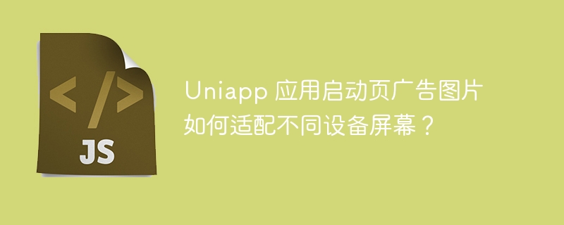 uniapp 应用启动页广告图片如何适配不同设备屏幕?