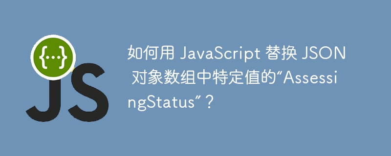 如何用 javascript 替换 json 对象数组中特定值的“assessingstatus”?
