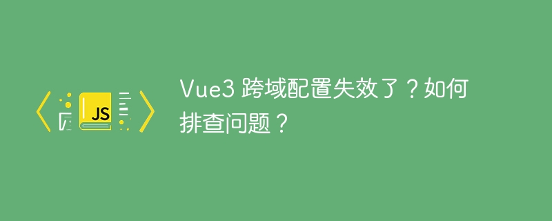 vue3 跨域配置失效了?如何排查问题?