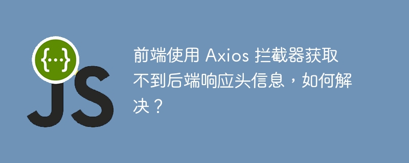 前端使用 axios 拦截器获取不到后端响应头信息,如何解决?