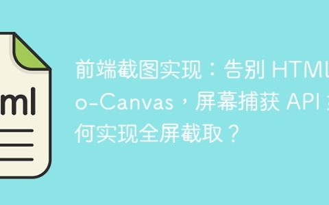 前端截图实现：告别 HTML-to-Canvas，屏幕捕获 API 如何实现全屏截取？