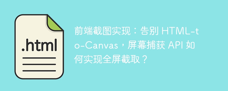 前端截图实现:告别 HTML-to-Canvas,屏幕捕获 API 如何实现全屏截取?