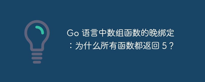 go 语言中数组函数的晚绑定:为什么所有函数都返回 5?