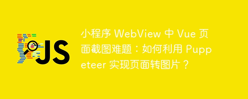 小程序 webview 中 vue 页面截图难题:如何利用 puppeteer 实现页面转图片?