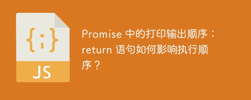 promise 中的打印输出顺序:return 语句如何影响执行顺序?