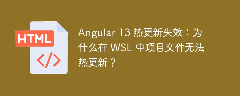 Angular 13 热更新失效:为什么在 WSL 中项目文件无法热更新?