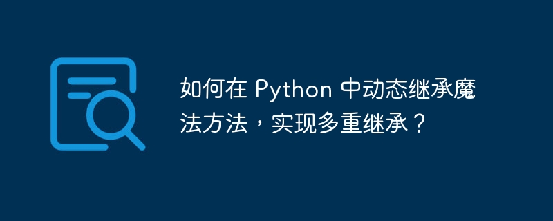 如何在 python 中动态继承魔法方法,实现多重继承?