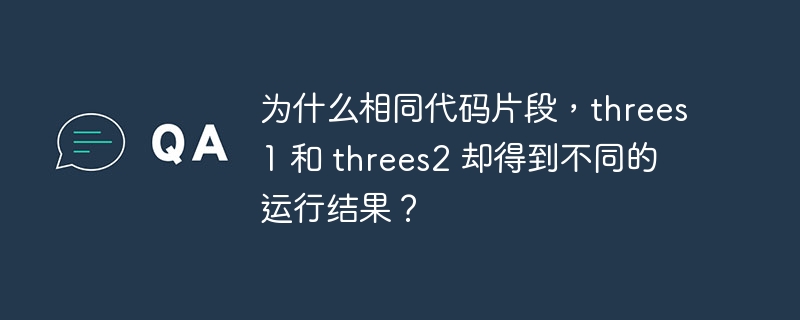 为什么相同代码片段,threes1 和 threes2 却得到不同的运行结果?
