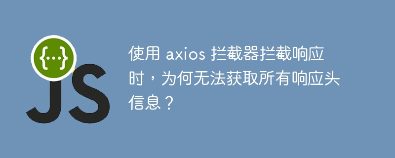 使用 axios 拦截器拦截响应时,为何无法获取所有响应头信息?