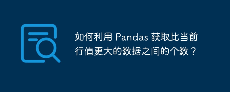 如何利用 pandas 获取比当前行值更大的数据之间的个数?