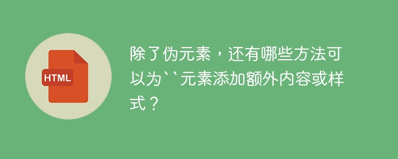 除了伪元素,还有哪些方法可以为``元素添加额外内容或样式?