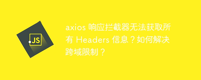 axios 响应拦截器无法获取所有 Headers 信息?如何解决跨域限制?