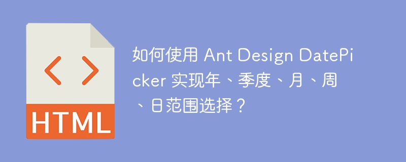 如何使用 Ant Design DatePicker 实现年、季度、月、周、日范围选择?