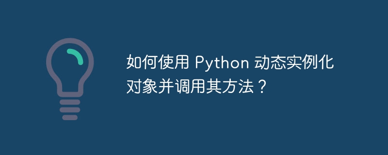 如何使用 python 动态实例化对象并调用其方法?