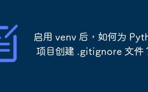 启用 venv 后，如何为 Python 项目创建 .gitignore 文件？