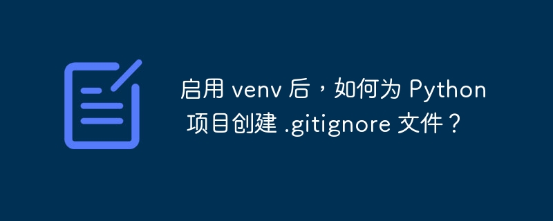 启用 venv 后,如何为 python 项目创建 .gitignore 文件?