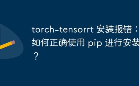 torch-tensorrt 安装报错：如何正确使用 pip 进行安装？