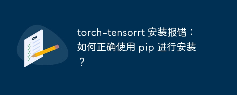 torch-tensorrt 安装报错:如何正确使用 pip 进行安装?