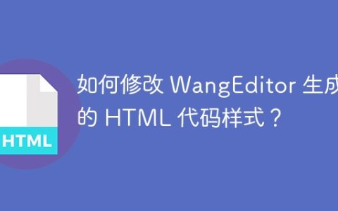 如何修改 WangEditor 生成的 HTML 代码样式？