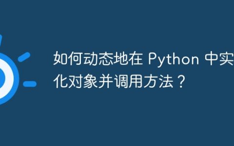 如何动态地在 Python 中实例化对象并调用方法？