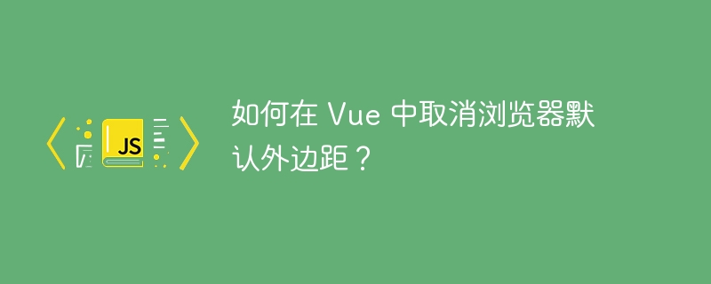 如何在 vue 中取消浏览器默认外边距?