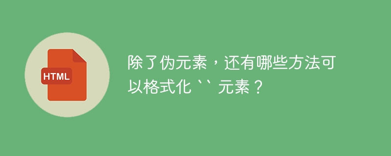 除了伪元素,还有哪些方法可以格式化 `` 元素?