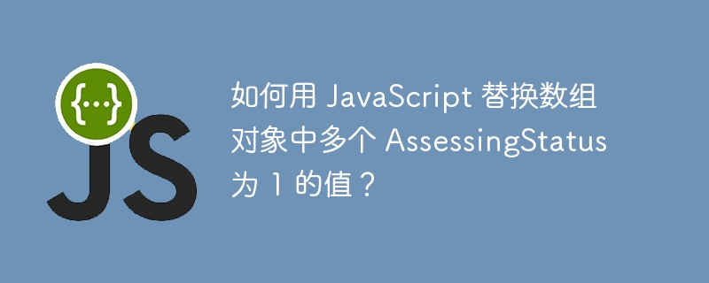 如何用 javascript 替换数组对象中多个 assessingstatus 为 1 的值?