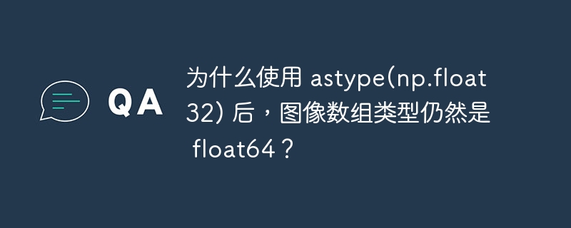 为什么使用 astype(np.float32) 后,图像数组类型仍然是 float64?