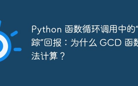 Python 函数循环调用中的“失踪”回报：为什么 GCD 函数无法计算？