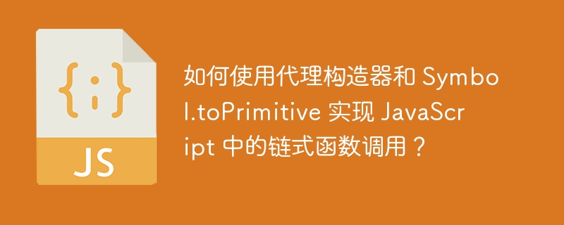 如何使用代理构造器和 symbol.toprimitive 实现 javascript 中的链式函数调用?