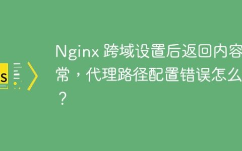Nginx 跨域设置后返回内容异常，代理路径配置错误怎么办？