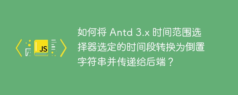 如何将 antd 3.x 时间范围选择器选定的时间段转换为倒置字符串并传递给后端?
