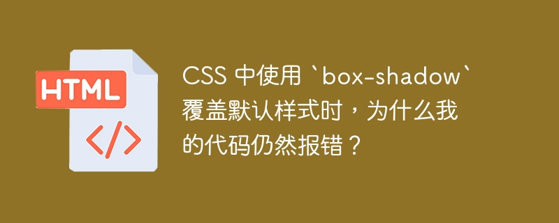 CSS 中使用 `box-shadow` 覆盖默认样式时,为什么我的代码仍然报错?