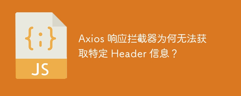 axios 响应拦截器为何无法获取特定 header 信息?