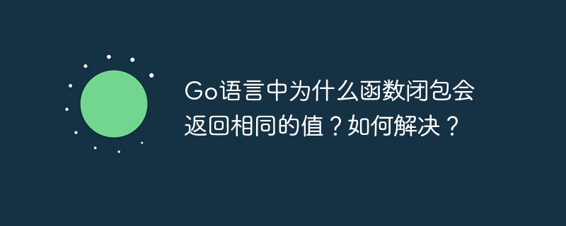go语言中为什么函数闭包会返回相同的值?如何解决?