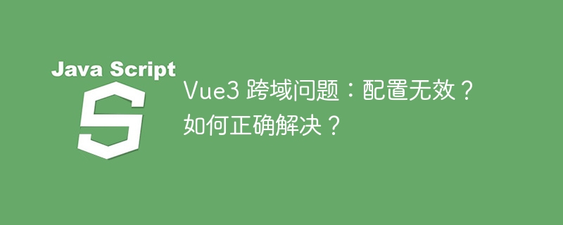 vue3 跨域问题:配置无效?如何正确解决?