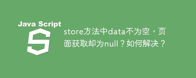 store方法中data不为空,页面获取却为null?如何解决?