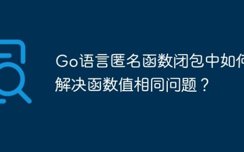 Go语言匿名函数闭包中如何解决函数值相同问题？
