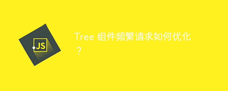 tree 组件频繁请求如何优化?