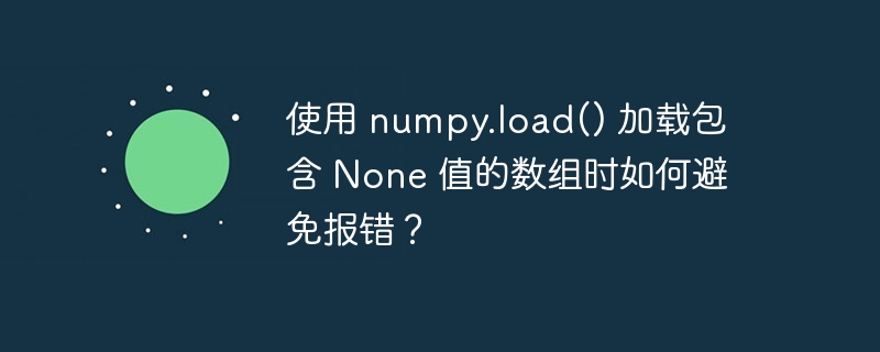 使用 numpy.load() 加载包含 none 值的数组时如何避免报错?