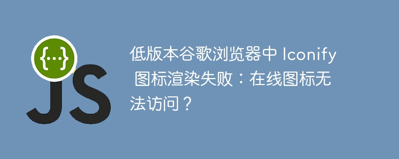 低版本谷歌浏览器中 iconify 图标渲染失败:在线图标无法访问?